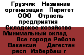 Грузчик › Название организации ­ Паритет, ООО › Отрасль предприятия ­ Складское хозяйство › Минимальный оклад ­ 22 000 - Все города Работа » Вакансии   . Дагестан респ.,Избербаш г.